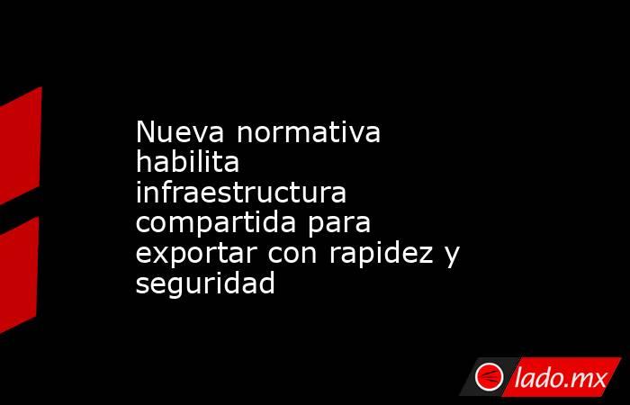 Nueva normativa habilita infraestructura compartida para exportar con rapidez y seguridad. Noticias en tiempo real