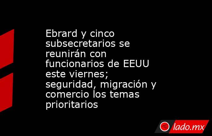 Ebrard y cinco subsecretarios se reunirán con funcionarios de EEUU este viernes; seguridad, migración y comercio los temas prioritarios. Noticias en tiempo real