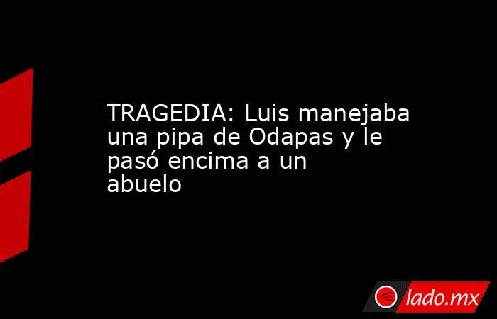 TRAGEDIA: Luis manejaba una pipa de Odapas y le pasó encima a un abuelo. Noticias en tiempo real