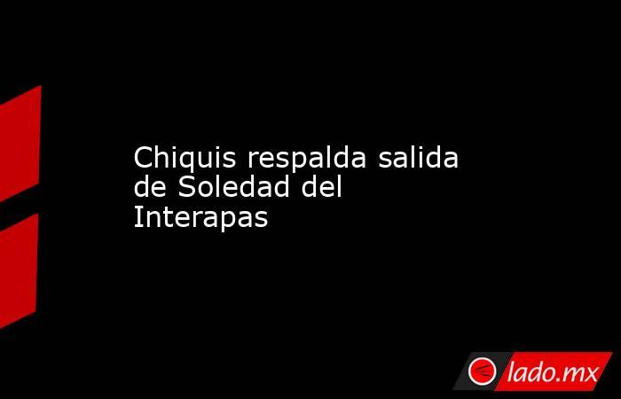 Chiquis respalda salida de Soledad del Interapas. Noticias en tiempo real