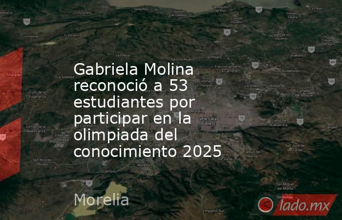 Gabriela Molina reconoció a 53 estudiantes por participar en la olimpiada del conocimiento 2025. Noticias en tiempo real