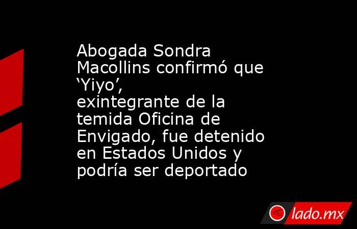 Abogada Sondra Macollins confirmó que ‘Yiyo’, exintegrante de la temida Oficina de Envigado, fue detenido en Estados Unidos y podría ser deportado. Noticias en tiempo real