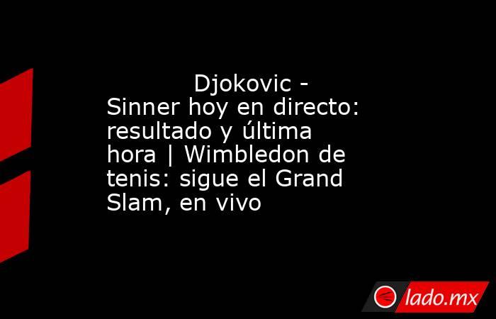            Djokovic - Sinner hoy en directo: resultado y última hora | Wimbledon de tenis: sigue el Grand Slam, en vivo       . Noticias en tiempo real