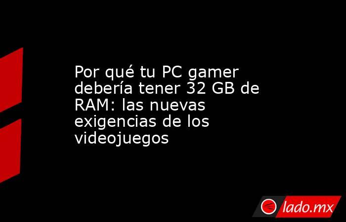 Por qué tu PC gamer debería tener 32 GB de RAM: las nuevas exigencias de los videojuegos. Noticias en tiempo real