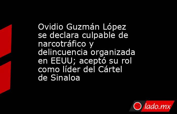 Ovidio Guzmán López se declara culpable de narcotráfico y delincuencia organizada en EEUU; aceptó su rol como líder del Cártel de Sinaloa. Noticias en tiempo real