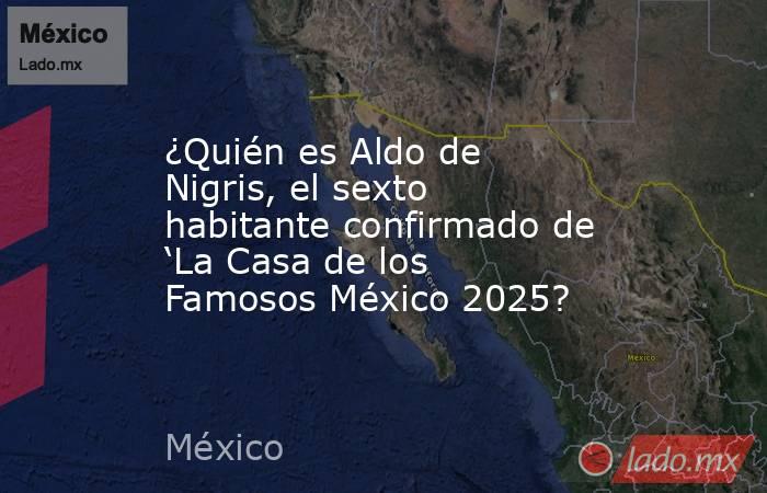 ¿Quién es Aldo de Nigris, el sexto habitante confirmado de ‘La Casa de los Famosos México 2025?. Noticias en tiempo real