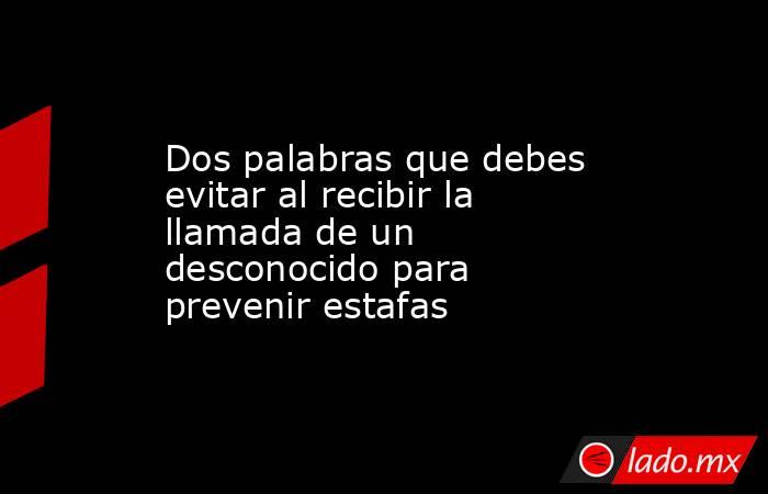 Dos palabras que debes evitar al recibir la llamada de un desconocido para prevenir estafas. Noticias en tiempo real
