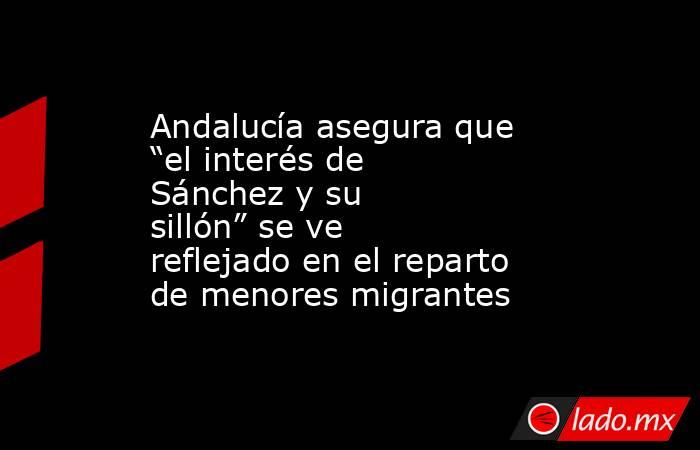 Andalucía asegura que “el interés de Sánchez y su sillón” se ve reflejado en el reparto de menores migrantes. Noticias en tiempo real