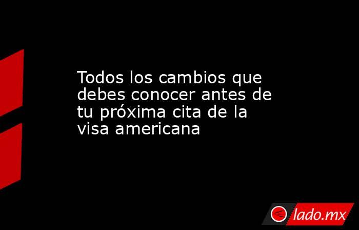 Todos los cambios que debes conocer antes de tu próxima cita de la visa americana. Noticias en tiempo real
