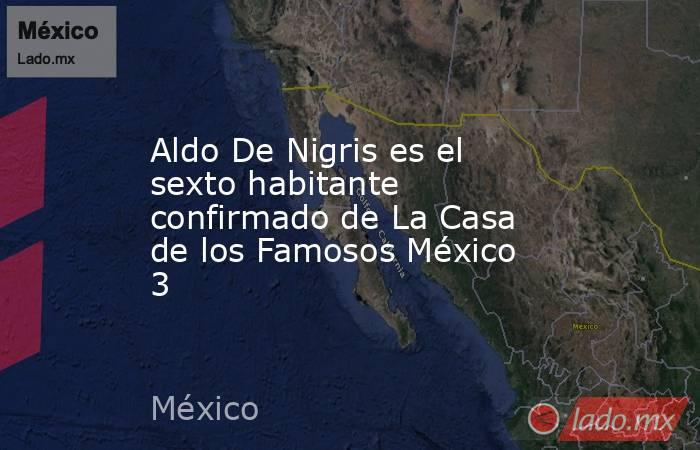 Aldo De Nigris es el sexto habitante confirmado de La Casa de los Famosos México 3 . Noticias en tiempo real
