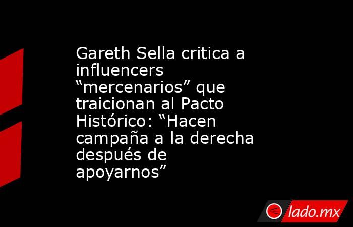 Gareth Sella critica a influencers “mercenarios” que traicionan al Pacto Histórico: “Hacen campaña a la derecha después de apoyarnos”. Noticias en tiempo real