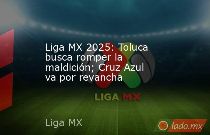 Liga MX 2025: Toluca busca romper la maldición; Cruz Azul va por revancha. Noticias en tiempo real