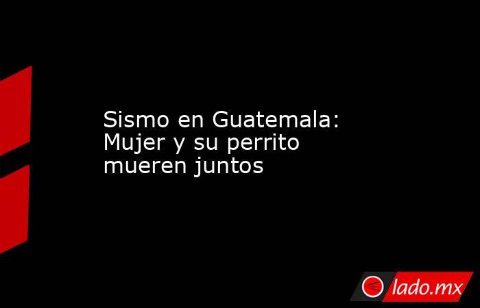 Sismo en Guatemala: Mujer y su perrito mueren juntos. Noticias en tiempo real