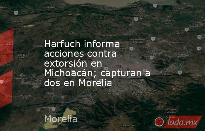 Harfuch informa acciones contra extorsión en Michoacán; capturan a dos en Morelia . Noticias en tiempo real