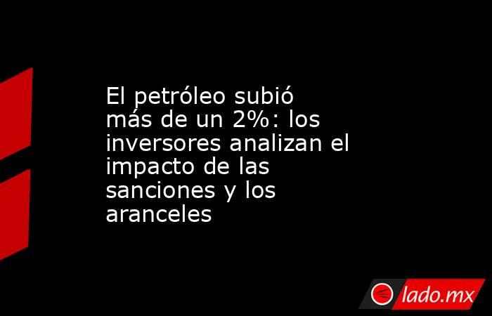 El petróleo subió más de un 2%: los inversores analizan el impacto de las sanciones y los aranceles. Noticias en tiempo real