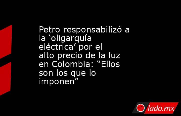 Petro responsabilizó a la ‘oligarquía eléctrica’ por el alto precio de la luz en Colombia: “Ellos son los que lo imponen”. Noticias en tiempo real