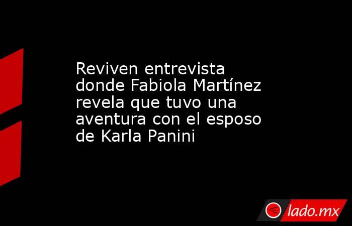 Reviven entrevista donde Fabiola Martínez revela que tuvo una aventura con el esposo de Karla Panini . Noticias en tiempo real