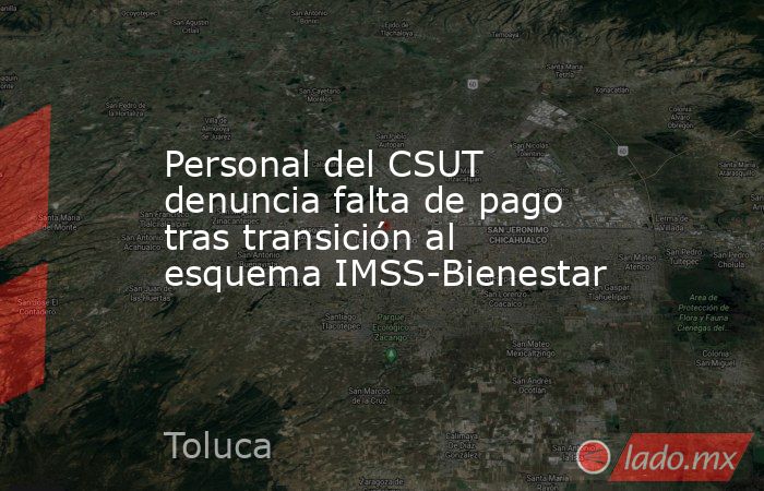 Personal del CSUT denuncia falta de pago tras transición al esquema IMSS-Bienestar. Noticias en tiempo real