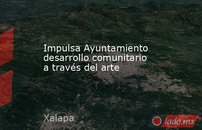 Impulsa Ayuntamiento desarrollo comunitario a través del arte. Noticias en tiempo real