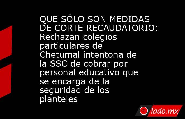 QUE SÓLO SON MEDIDAS DE CORTE RECAUDATORIO: Rechazan colegios particulares de Chetumal intentona de la SSC de cobrar por personal educativo que se encarga de la seguridad de los planteles. Noticias en tiempo real
