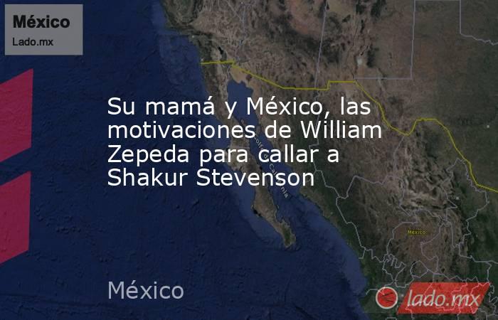Su mamá y México, las motivaciones de William Zepeda para callar a Shakur Stevenson. Noticias en tiempo real