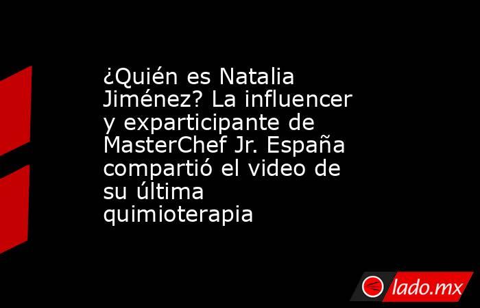 ¿Quién es Natalia Jiménez? La influencer y exparticipante de MasterChef Jr. España compartió el video de su última quimioterapia . Noticias en tiempo real