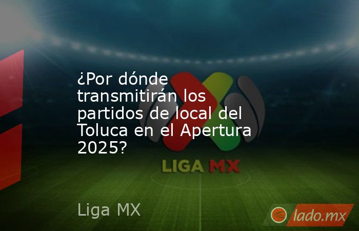 ¿Por dónde transmitirán los partidos de local del Toluca en el Apertura 2025?. Noticias en tiempo real