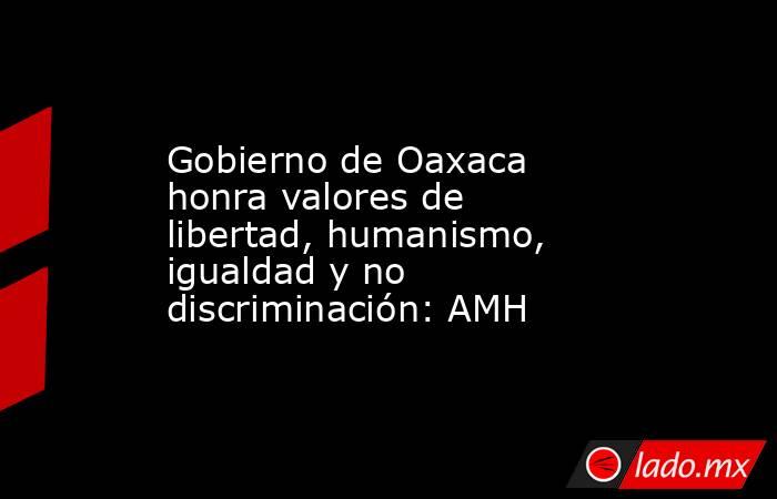 Gobierno de Oaxaca honra valores de libertad, humanismo, igualdad y no discriminación: AMH. Noticias en tiempo real