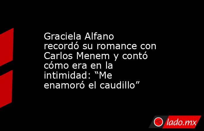 Graciela Alfano recordó su romance con Carlos Menem y contó cómo era en la intimidad: “Me enamoró el caudillo”. Noticias en tiempo real