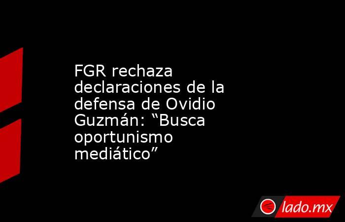 FGR rechaza declaraciones de la defensa de Ovidio Guzmán: “Busca oportunismo mediático”. Noticias en tiempo real