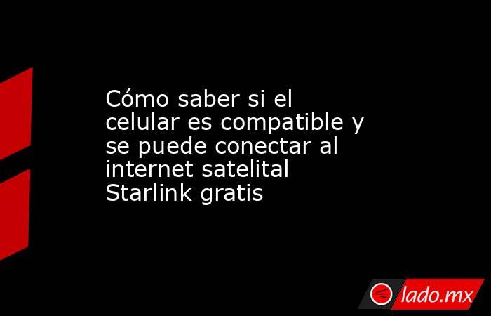Cómo saber si el celular es compatible y se puede conectar al internet satelital Starlink gratis. Noticias en tiempo real