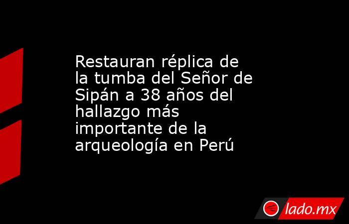 Restauran réplica de la tumba del Señor de Sipán a 38 años del hallazgo más importante de la arqueología en Perú. Noticias en tiempo real