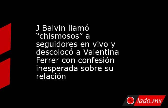 J Balvin llamó “chismosos” a seguidores en vivo y descolocó a Valentina Ferrer con confesión inesperada sobre su relación. Noticias en tiempo real
