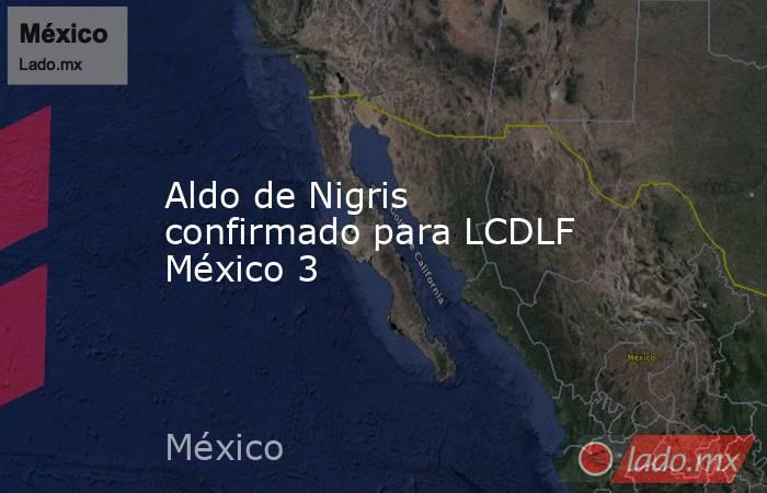 Aldo de Nigris confirmado para LCDLF México 3. Noticias en tiempo real