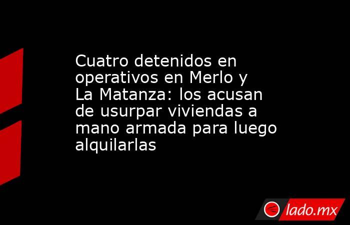 Cuatro detenidos en operativos en Merlo y La Matanza: los acusan de usurpar viviendas a mano armada para luego alquilarlas. Noticias en tiempo real