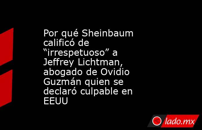 Por qué Sheinbaum calificó de “irrespetuoso” a Jeffrey Lichtman, abogado de Ovidio Guzmán quien se declaró culpable en EEUU. Noticias en tiempo real