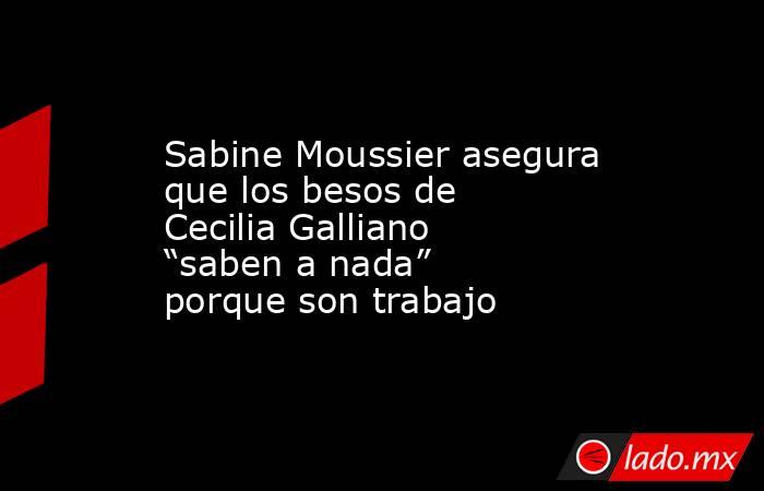Sabine Moussier asegura que los besos de Cecilia Galliano “saben a nada” porque son trabajo. Noticias en tiempo real