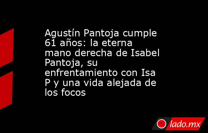 Agustín Pantoja cumple 61 años: la eterna mano derecha de Isabel Pantoja, su enfrentamiento con Isa P y una vida alejada de los focos. Noticias en tiempo real