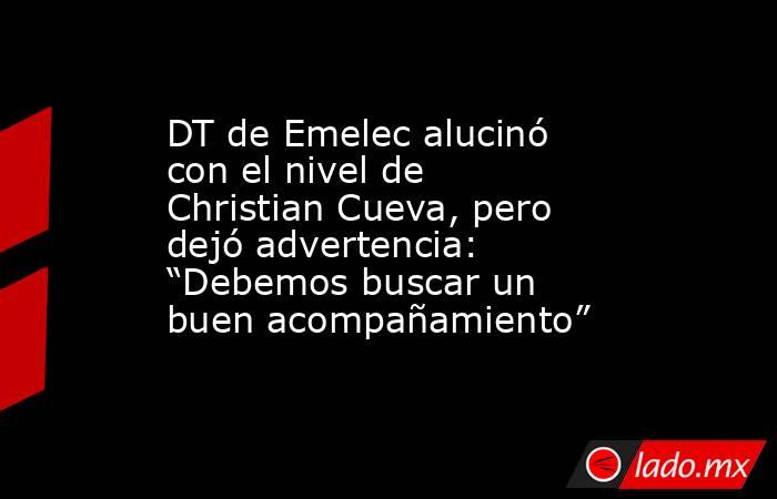 DT de Emelec alucinó con el nivel de Christian Cueva, pero dejó advertencia: “Debemos buscar un buen acompañamiento”. Noticias en tiempo real