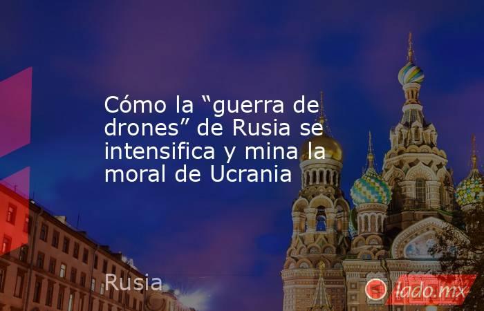 Cómo la “guerra de drones” de Rusia se intensifica y mina la moral de Ucrania. Noticias en tiempo real