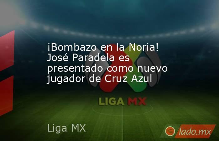 ¡Bombazo en la Noria! José Paradela es presentado como nuevo jugador de Cruz Azul. Noticias en tiempo real