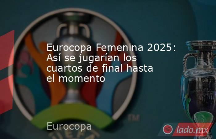 Eurocopa Femenina 2025: Así se jugarían los cuartos de final hasta el momento. Noticias en tiempo real