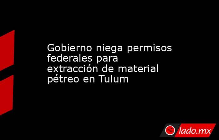 Gobierno niega permisos federales para extracción de material pétreo en Tulum. Noticias en tiempo real