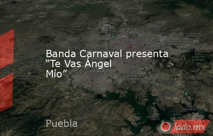 Banda Carnaval presenta “Te Vas Ángel Mío”. Noticias en tiempo real