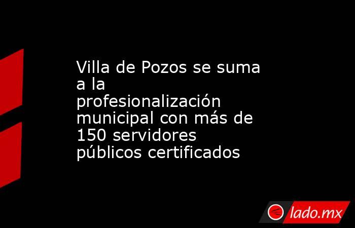 Villa de Pozos se suma a la profesionalización municipal con más de 150 servidores públicos certificados. Noticias en tiempo real