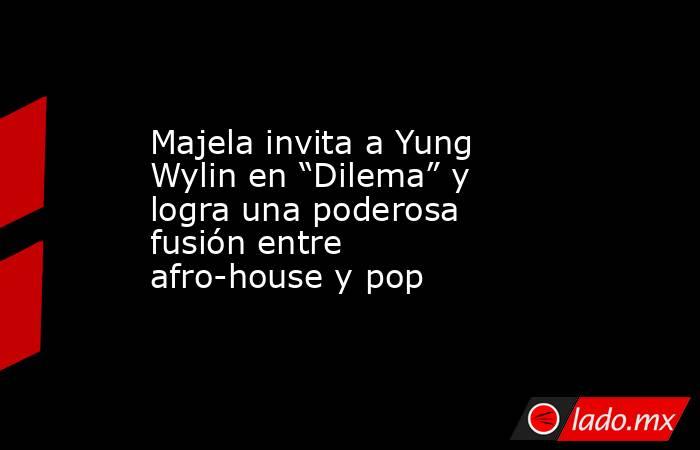Majela invita a Yung Wylin en “Dilema” y logra una poderosa fusión entre afro-house y pop. Noticias en tiempo real