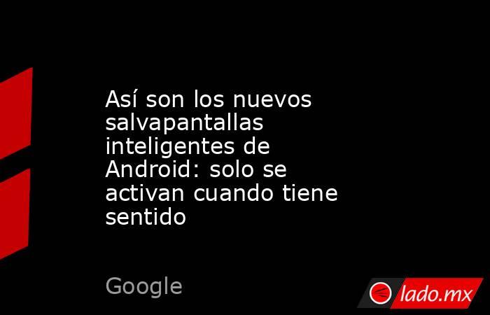 Así son los nuevos salvapantallas inteligentes de Android: solo se activan cuando tiene sentido. Noticias en tiempo real