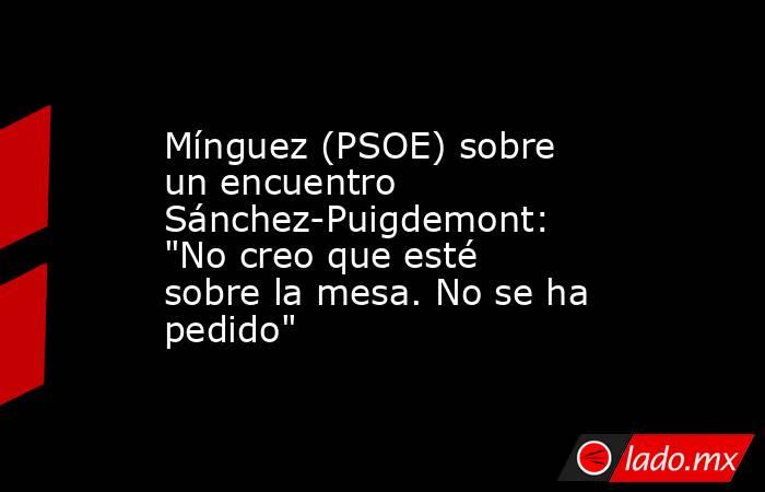 Mínguez (PSOE) sobre un encuentro Sánchez-Puigdemont: 