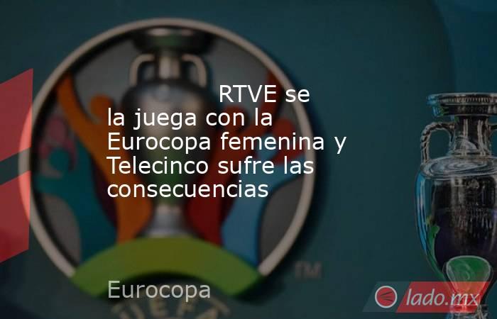                                                               RTVE se la juega con la Eurocopa femenina y Telecinco sufre las consecuencias                                                          . Noticias en tiempo real