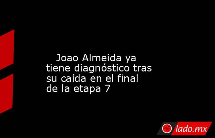                                                                                                                            Joao Almeida ya tiene diagnóstico tras su caída en el final de la etapa 7                                                           . Noticias en tiempo real